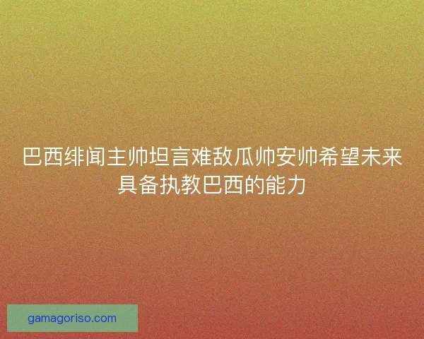 巴西绯闻主帅坦言难敌瓜帅安帅希望未来具备执教巴西的能力