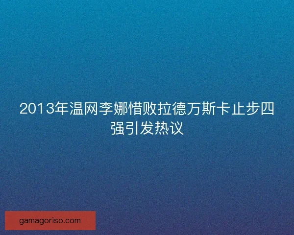 2013年温网李娜惜败拉德万斯卡止步四强引发热议