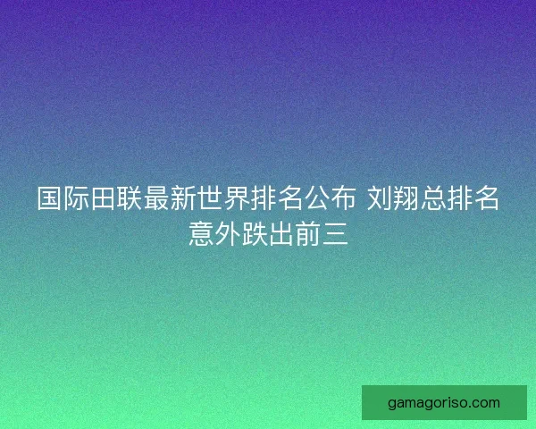 国际田联最新世界排名公布 刘翔总排名意外跌出前三