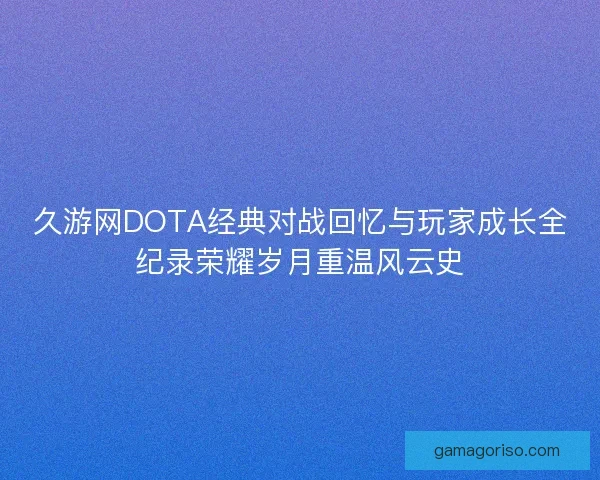 久游网DOTA经典对战回忆与玩家成长全纪录荣耀岁月重温风云史