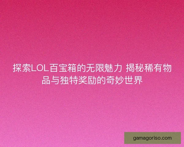 探索LOL百宝箱的无限魅力 揭秘稀有物品与独特奖励的奇妙世界